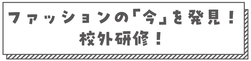 ファッションの今を発見！校外研修！