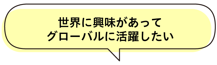 世界に興味があってグローバルに活躍したい