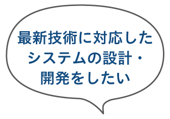 最新技術に対応したシステムの設計・開発をしたい