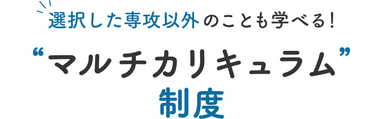 選択した専攻以外のことも学べる マルチカリキュラム制度