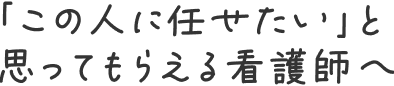 「この人に任せたい」と思ってもらえる看護師へ